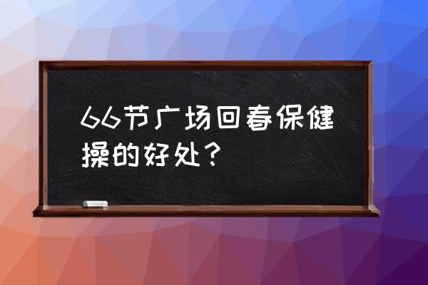 回春保健操 66节广场回春保健操的好处？