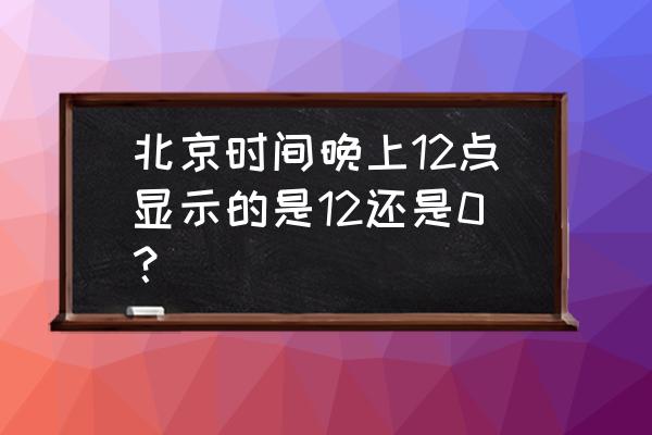 现在是几点几秒北京时间 北京时间晚上12点显示的是12还是0？