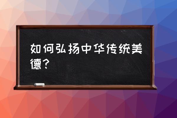 弘扬中华传统美德 如何弘扬中华传统美德？