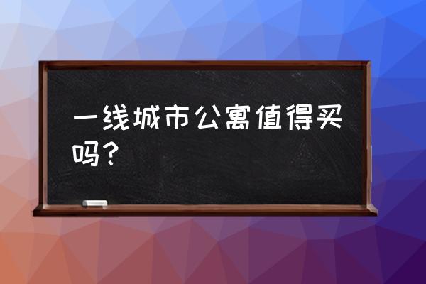 一线公寓体验 xyz 一线城市公寓值得买吗？