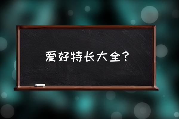 特长及兴趣爱好有哪些 爱好特长大全？