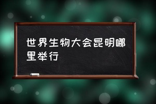 昆明滇池会展中心最近活动 世界生物大会昆明哪里举行