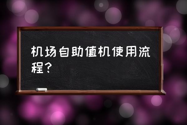 机场自助值机使用流程 机场自助值机使用流程？