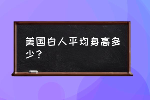 美国白人平均身高 美国白人平均身高多少？