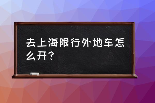 外地车进上海最新规定 去上海限行外地车怎么开？