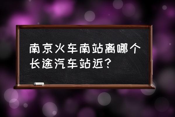 南京南站靠近哪个汽车站 南京火车南站离哪个长途汽车站近？