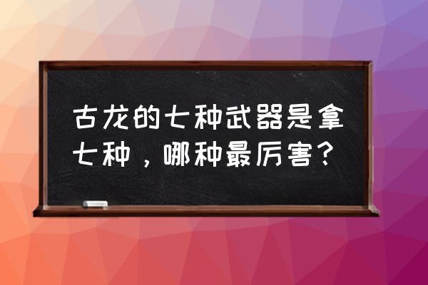 古龙七种武器是哪七种 古龙的七种武器是拿七种，哪种最厉害？