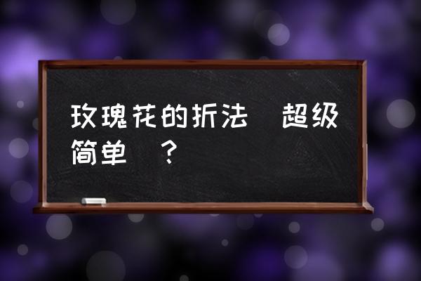 超简单玫瑰花的折法 玫瑰花的折法（超级简单）？