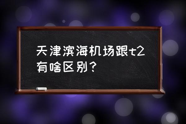 滨海机场在哪个区 天津滨海机场跟t2有啥区别？