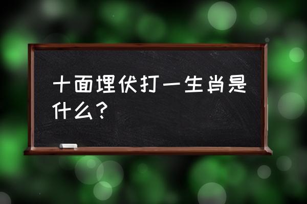 十面埋伏打一生肖 十面埋伏打一生肖是什么？