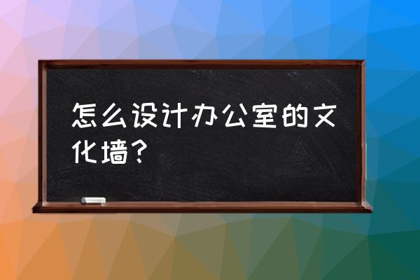 机关办公室文化墙 怎么设计办公室的文化墙？