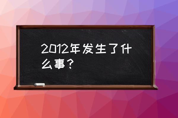 2012年7月 2012年发生了什么事？