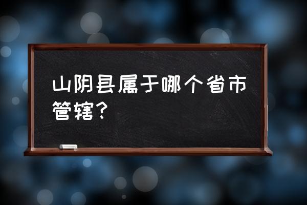 山西省山阴县属于哪个市 山阴县属于哪个省市管辖？