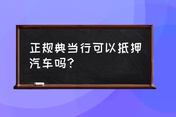 典当行抵押汽车 正规典当行可以抵押汽车吗？