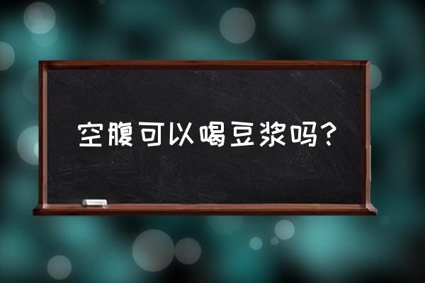 豆浆可以空腹喝吗 空腹可以喝豆浆吗？