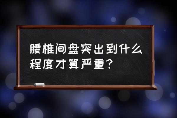 腰椎突出严重吗 腰椎间盘突出到什么程度才算严重？