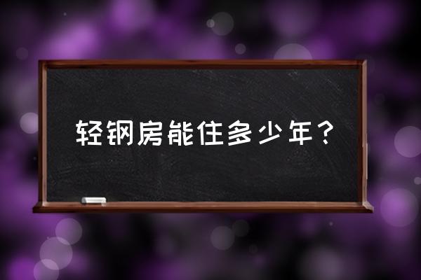 轻钢结构寿命 轻钢房能住多少年？