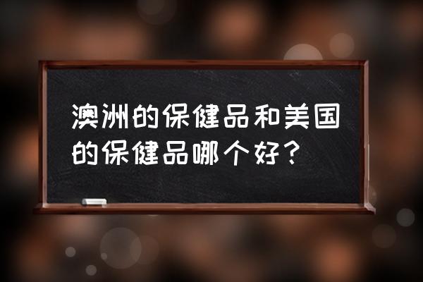 美国保健品安全 澳洲的保健品和美国的保健品哪个好？