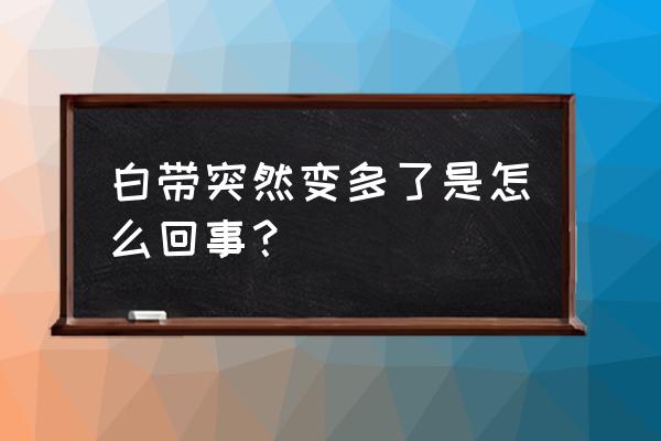 白带变多是什么原因 白带突然变多了是怎么回事？