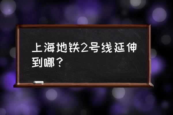 上海地铁2号线延伸段 上海地铁2号线延伸到哪？