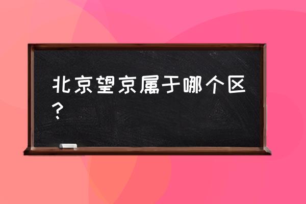 北京望京属于哪个区 北京望京属于哪个区？