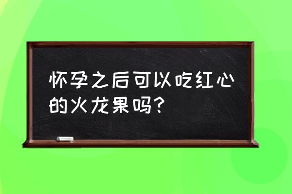 孕妇红心火龙果 怀孕之后可以吃红心的火龙果吗？