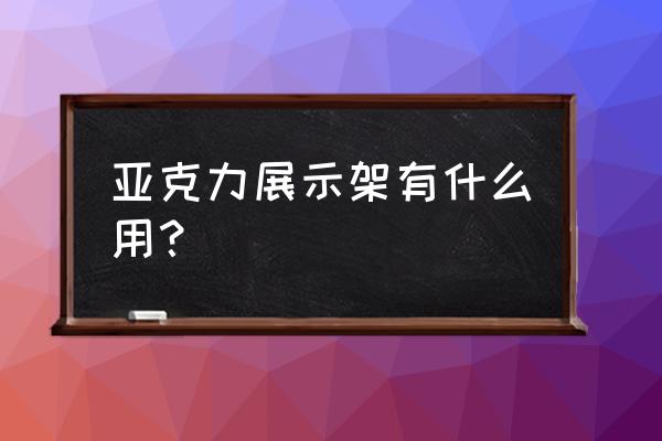 亚克力产品展示架 亚克力展示架有什么用？