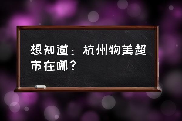 物美超市地址 想知道：杭州物美超市在哪？