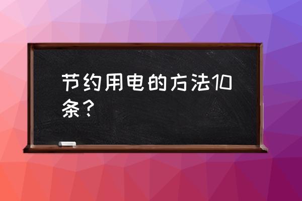 节约用电的具体做法 节约用电的方法10条？