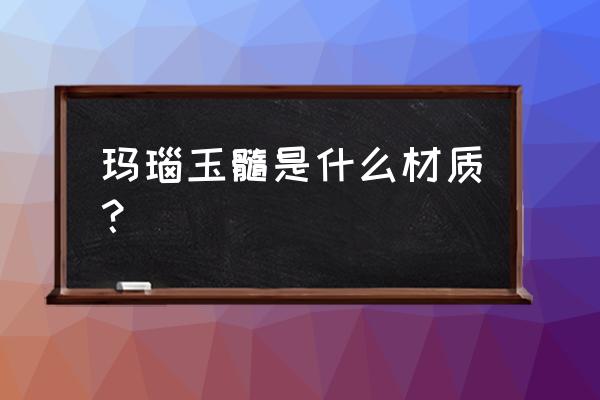 玉髓玛瑙是什么材质 玛瑙玉髓是什么材质？