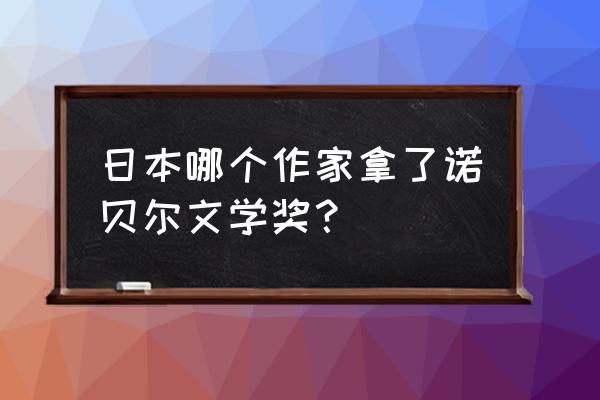 日本诺贝尔文学奖得主 日本哪个作家拿了诺贝尔文学奖？