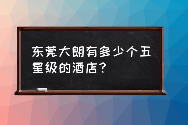 帝豪花园地址 东莞大朗有多少个五星级的酒店？