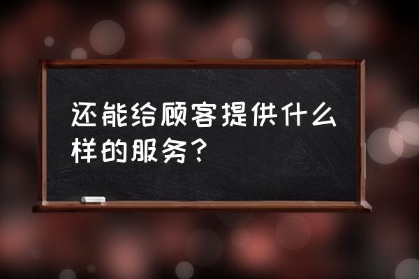 对顾客的服务 还能给顾客提供什么样的服务？