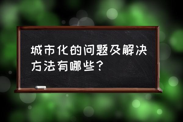 城市化问题及措施 城市化的问题及解决方法有哪些？