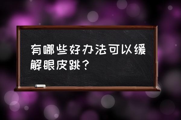 最近眼皮一直跳咋办 有哪些好办法可以缓解眼皮跳？