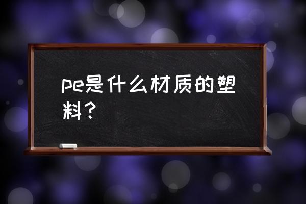 pe是什么材质的塑料 pe是什么材质的塑料？
