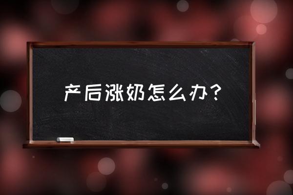 产后涨奶怎么快速解决 产后涨奶怎么办？