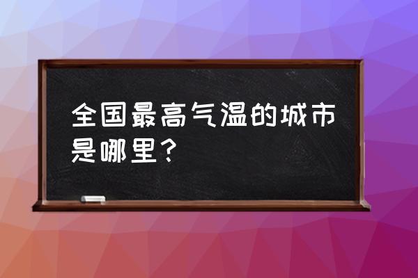 今日气温最高城市 全国最高气温的城市是哪里？