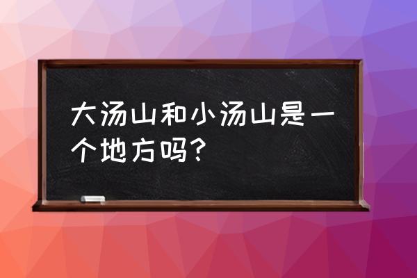 北京小汤山镇 大汤山和小汤山是一个地方吗？