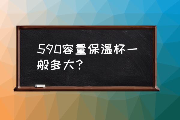 真空保温杯容量 590容量保温杯一般多大？