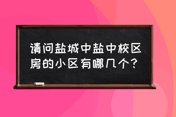 盐城第一中学附近小区 请问盐城中盐中校区房的小区有哪几个？