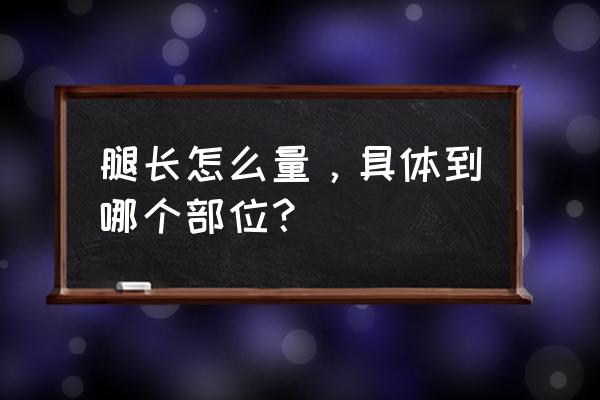 腿长怎么量从哪到哪 腿长怎么量，具体到哪个部位？