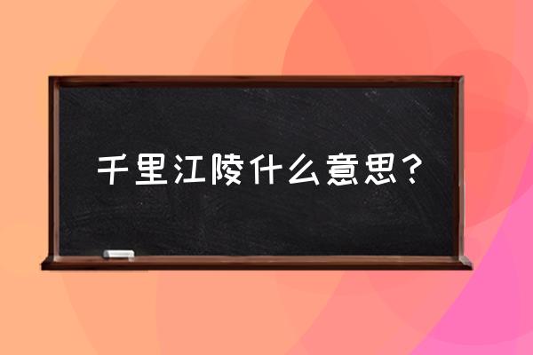 四千里江陵是什么意思 千里江陵什么意思？