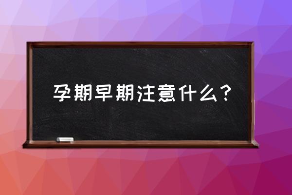 孕妇早期应该注意什么 孕期早期注意什么？