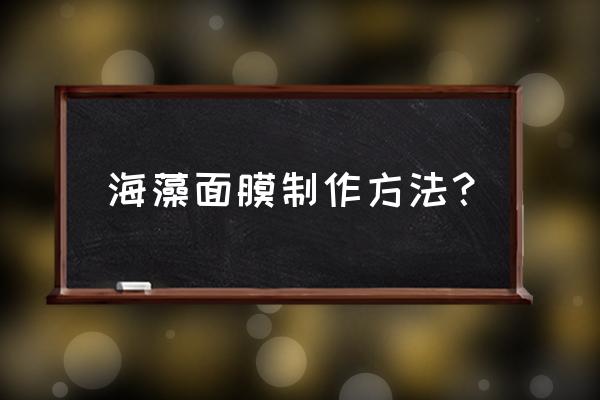 海藻面膜的功效与做法 海藻面膜制作方法？