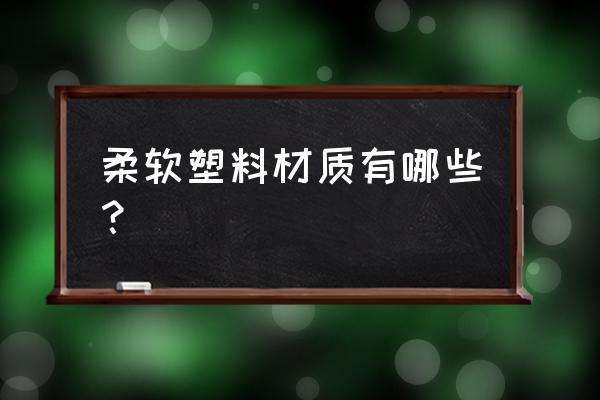 塑料软包装材料 柔软塑料材质有哪些？