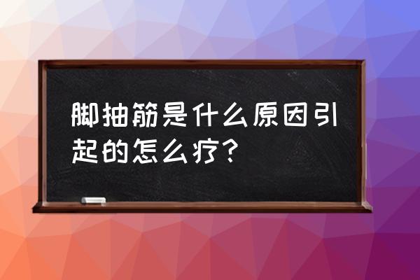 脚抽筋的原因和处理方法 脚抽筋是什么原因引起的怎么疗？