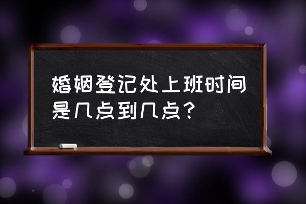 婚姻登记处几点上班 婚姻登记处上班时间是几点到几点？