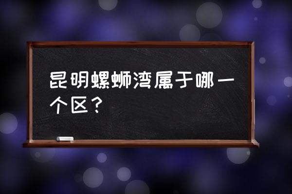 昆明螺蛳湾详细地址 昆明螺蛳湾属于哪一个区？