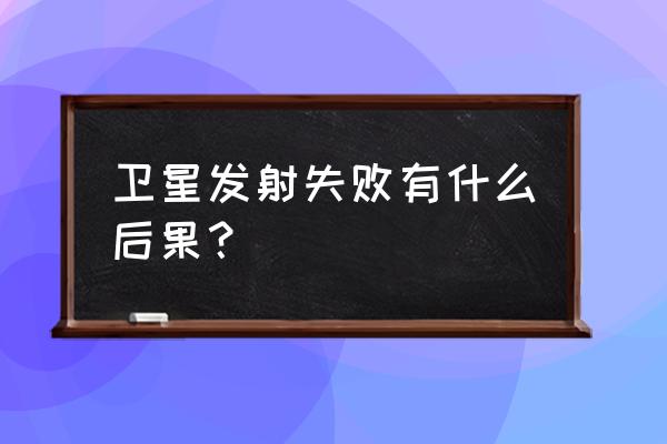 长光卫星发射失败 卫星发射失败有什么后果？